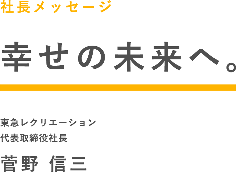 社長メッセージ 幸せの未来へ。 東急レクリエーション 代表取締役社長 菅野 信三